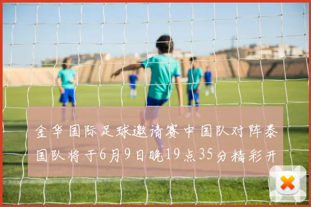金华国际足球邀请赛中国队对阵泰国队将于6月9日晚19点35分精彩开赛