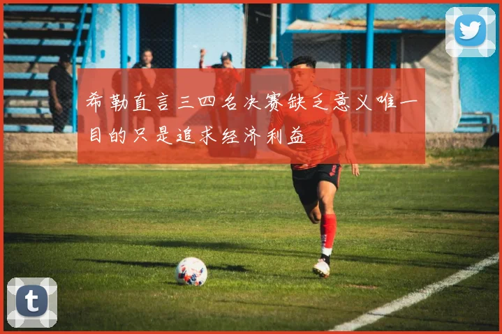 希勒直言三四名决赛缺乏意义唯一目的只是追求经济利益