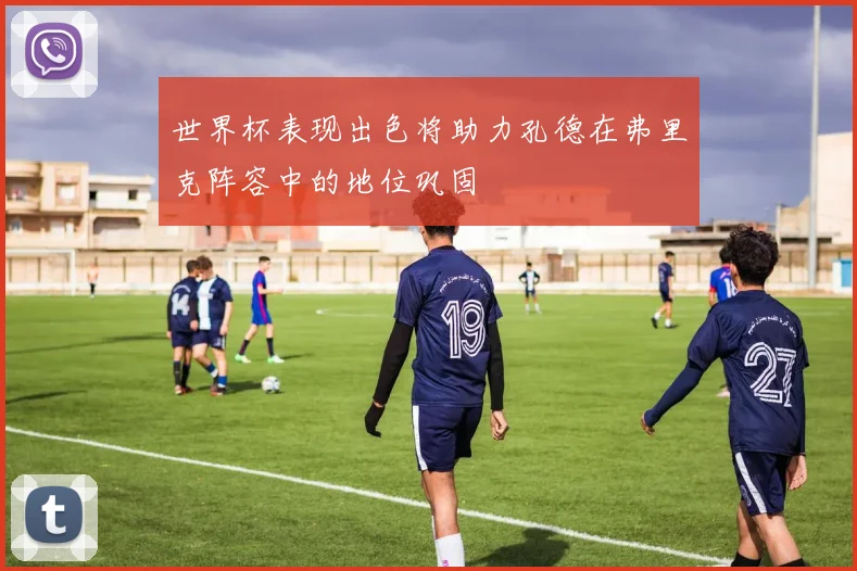 世界杯表现出色将助力孔德在弗里克阵容中的地位巩固
