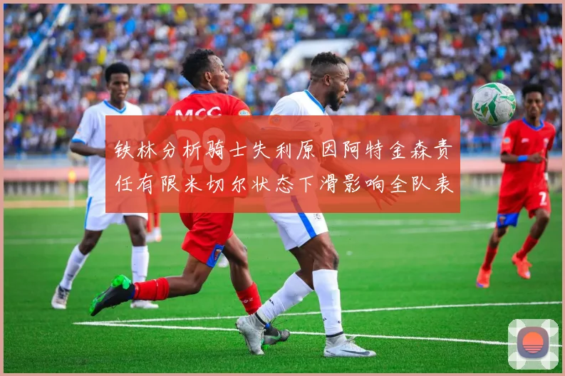 铁林分析骑士失利原因阿特金森责任有限米切尔状态下滑影响全队表现