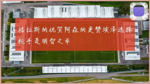格拉斯纳祝贺阿森纳更赞埃泽选择枪手是明智之举