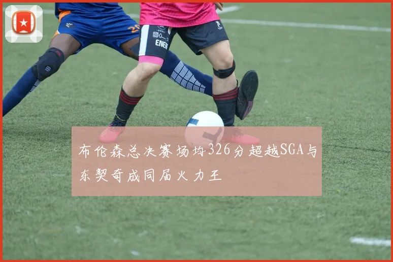 布伦森总决赛场均326分超越SGA与东契奇成同届火力王