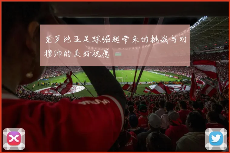 克罗地亚足球崛起带来的挑战与对穆帅的美好祝愿