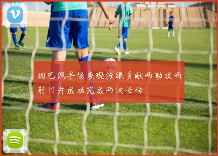姆巴佩半场表现抢眼贡献两助攻两射门并成功完成两次长传