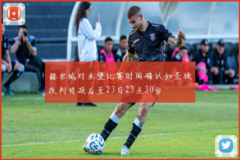 赫尔城对米堡比赛时间确认如圣徒改判将延后至23日23点30分