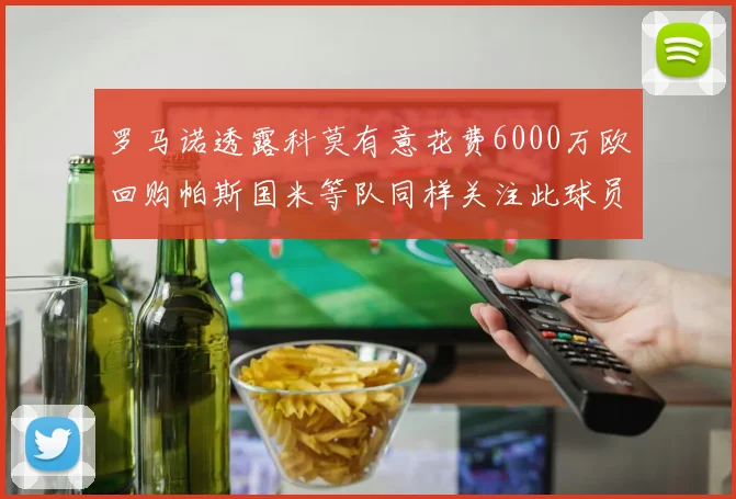 罗马诺透露科莫有意花费6000万欧回购帕斯国米等队同样关注此球员