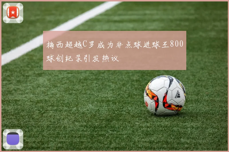 梅西超越C罗成为非点球进球王800球创纪录引发热议