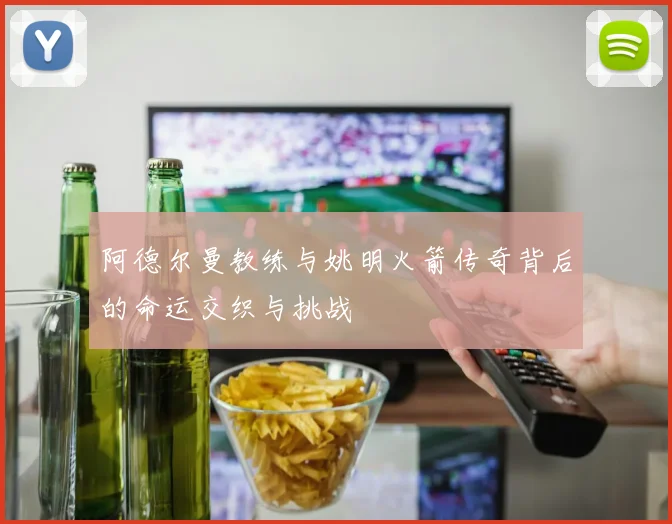 阿德尔曼教练与姚明火箭传奇背后的命运交织与挑战