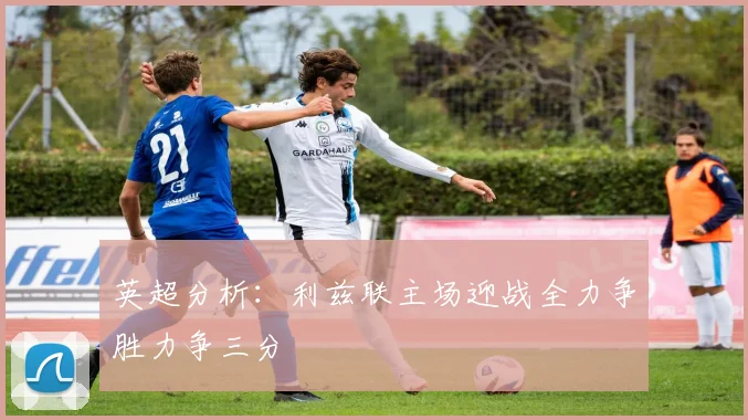 英超分析：利兹联主场迎战全力争胜力争三分