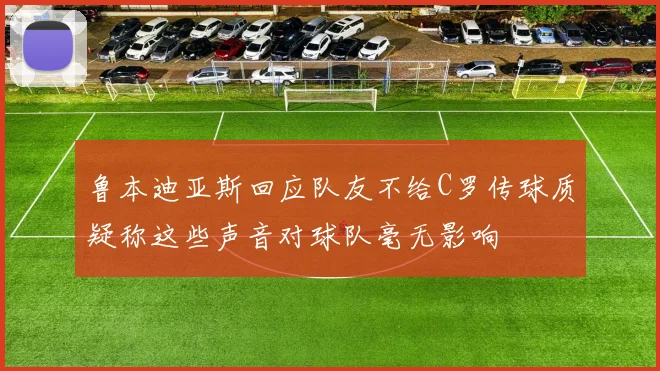 鲁本迪亚斯回应队友不给C罗传球质疑称这些声音对球队毫无影响