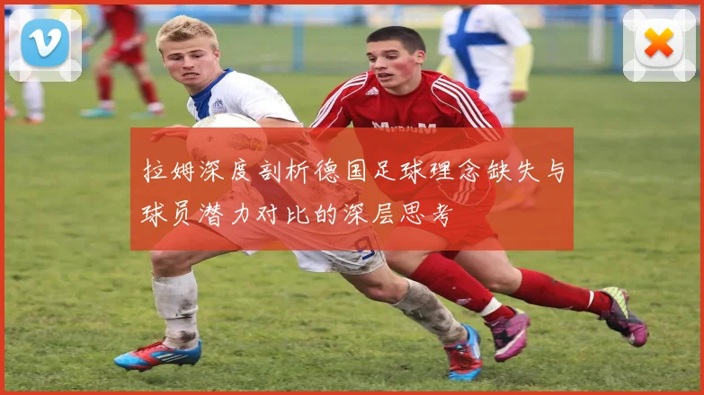 拉姆深度剖析德国足球理念缺失与球员潜力对比的深层思考