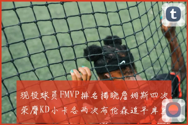 现役球员FMVP排名揭晓詹姆斯四次荣膺KD小卡各两次布伦森追平库里约基奇等人