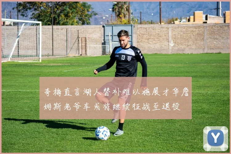 夸梅直言湖人替补难以施展才华詹姆斯老爷车或将继续征战至退役