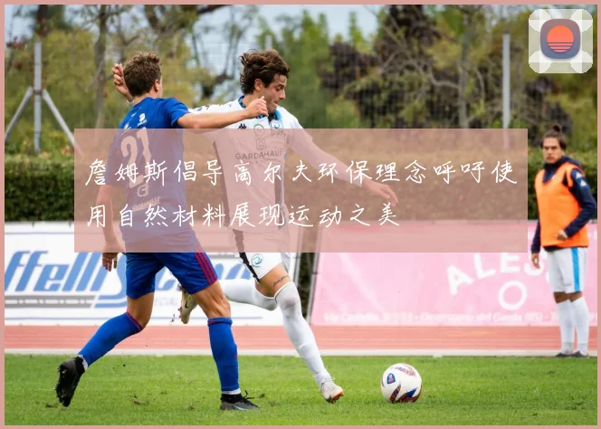 詹姆斯倡导高尔夫环保理念呼吁使用自然材料展现运动之美