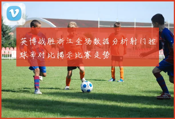 英博战胜浙江全场数据分析射门控球率对比揭示比赛走势
