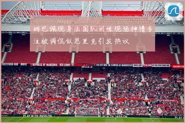 姆巴佩现身法国队训练现场神情专注被调侃似恩里克引发热议