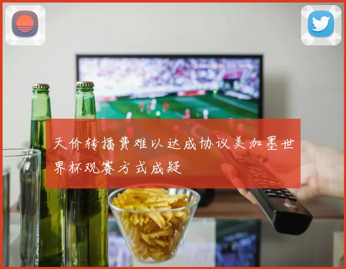 天价转播费难以达成协议美加墨世界杯观赛方式成疑