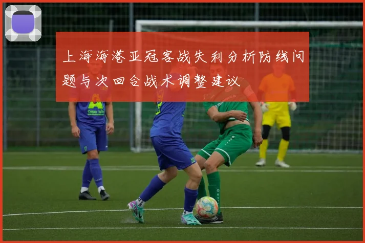 上海海港亚冠客战失利分析防线问题与次回合战术调整建议