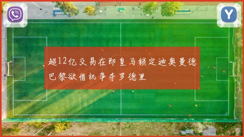 超12亿交易在即皇马锁定迪奥曼德巴黎欲借机争夺罗德里