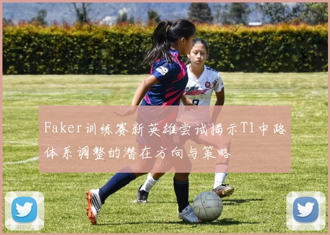 Faker训练赛新英雄尝试揭示T1中路体系调整的潜在方向与策略