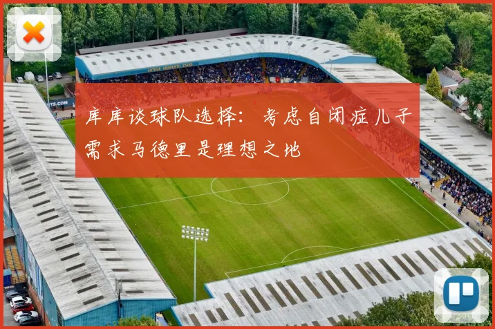 库库谈球队选择：考虑自闭症儿子需求马德里是理想之地