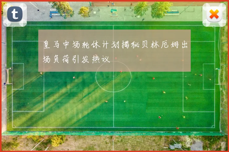 皇马中场轮休计划揭秘贝林厄姆出场负荷引发热议