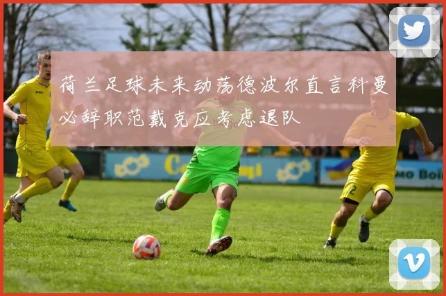 荷兰足球未来动荡德波尔直言科曼必辞职范戴克应考虑退队