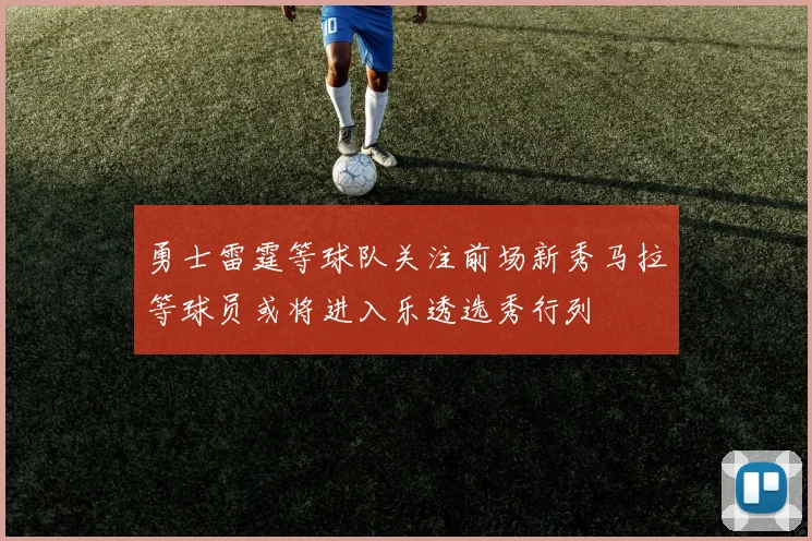 勇士雷霆等球队关注前场新秀马拉等球员或将进入乐透选秀行列