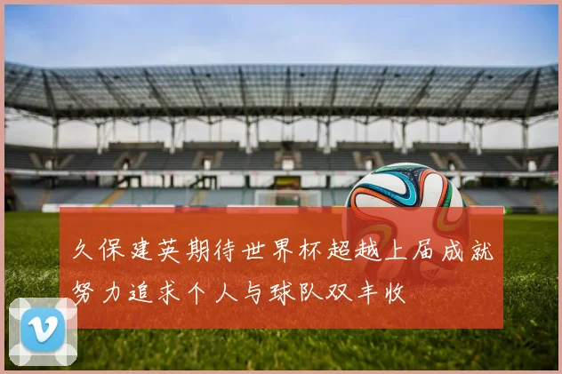 久保建英期待世界杯超越上届成就努力追求个人与球队双丰收
