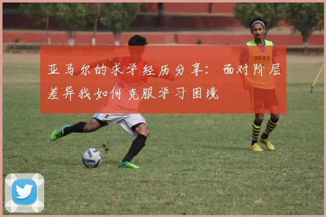 亚马尔的求学经历分享：面对阶层差异我如何克服学习困境