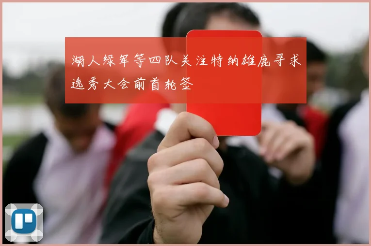 湖人绿军等四队关注特纳雄鹿寻求选秀大会前首轮签