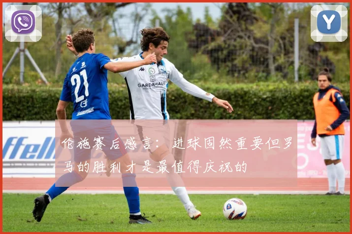 伦施赛后感言：进球固然重要但罗马的胜利才是最值得庆祝的