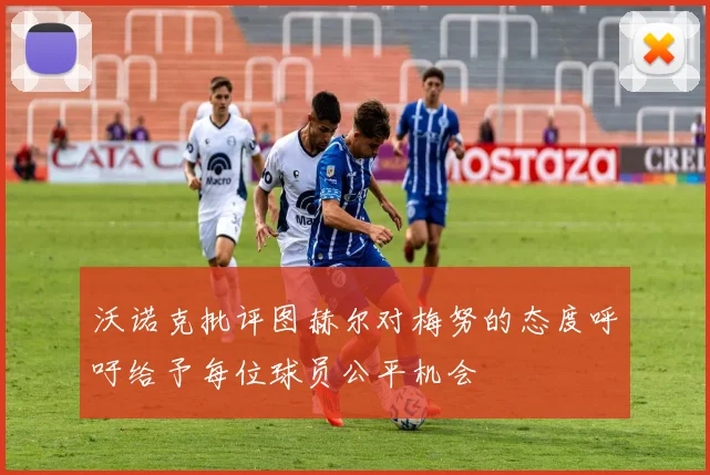 沃诺克批评图赫尔对梅努的态度呼吁给予每位球员公平机会