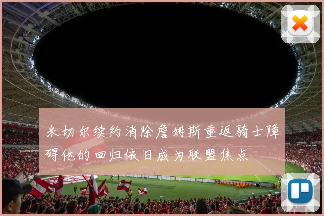 米切尔续约消除詹姆斯重返骑士障碍他的回归依旧成为联盟焦点